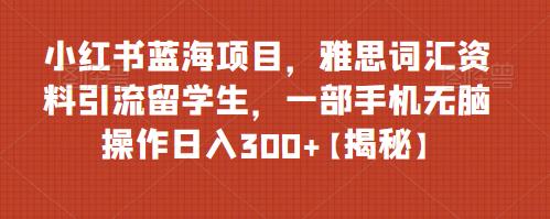 小红书蓝海项目，雅思词汇资料引流留学生，一部手机无脑操作日入300+【揭秘】-讯领网创