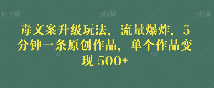 毒文案升级玩法，流量爆炸，5分钟一条原创作品，单个作品变现500+【揭秘】-讯领网创