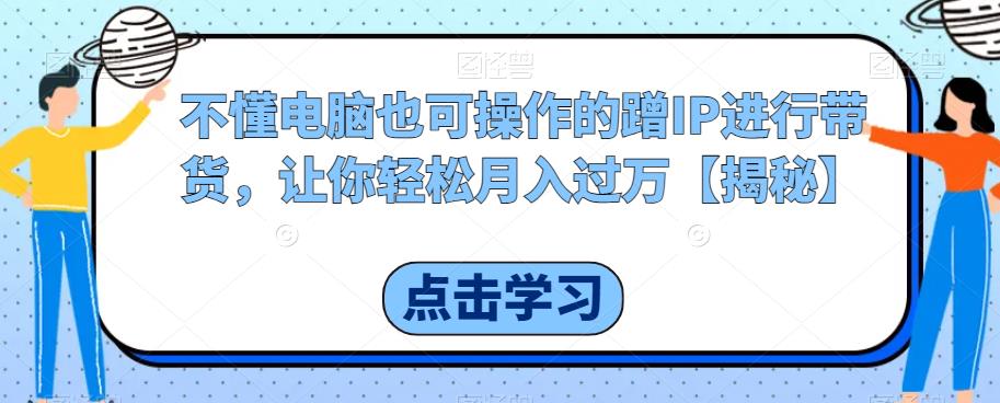 不懂电脑也可操作的蹭IP进行带货，让你轻松月入过万【揭秘】-讯领网创