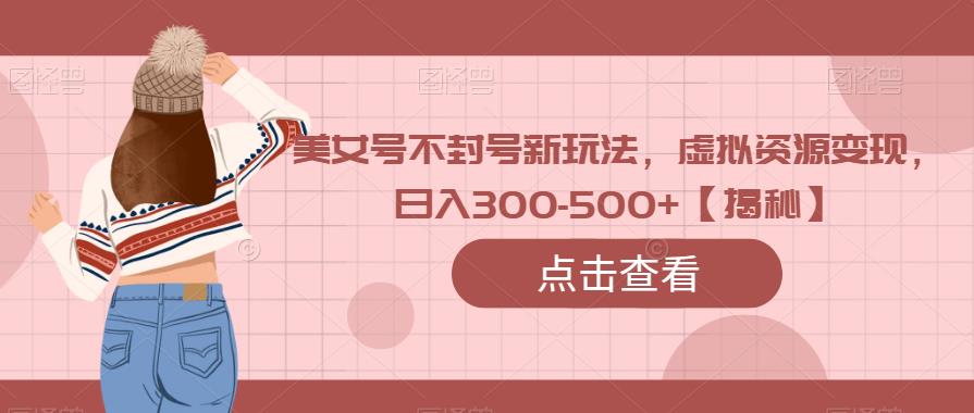美女号不封号新玩法，虚拟资源变现，日入300-500+【揭秘】-讯领网创
