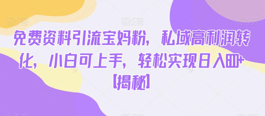 免费资料引流宝妈粉，私域高利润转化，小白可上手，轻松实现日入600+【揭秘】-讯领网创
