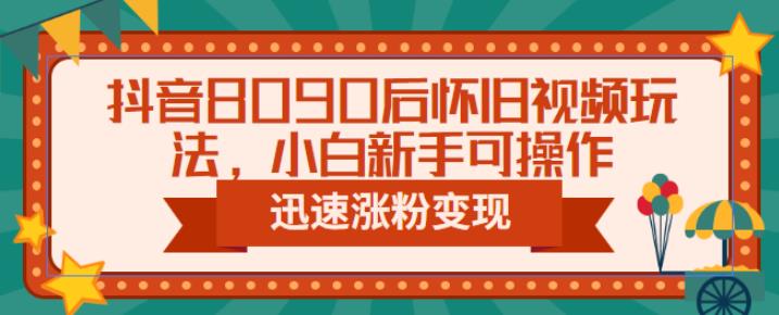 抖音8090后怀旧视频玩法，小白新手可操作，迅速涨粉变现（教程+素材）【揭秘】-讯领网创