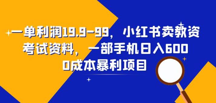 一单利润19.9-99，小红书卖教资考试资料，一部手机日入600（揭秘）-讯领网创