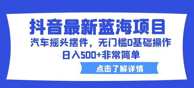 抖音最新蓝海项目，汽车摇头摆件，无门槛0基础操作，日入500+非常简单【拆解】-讯领网创