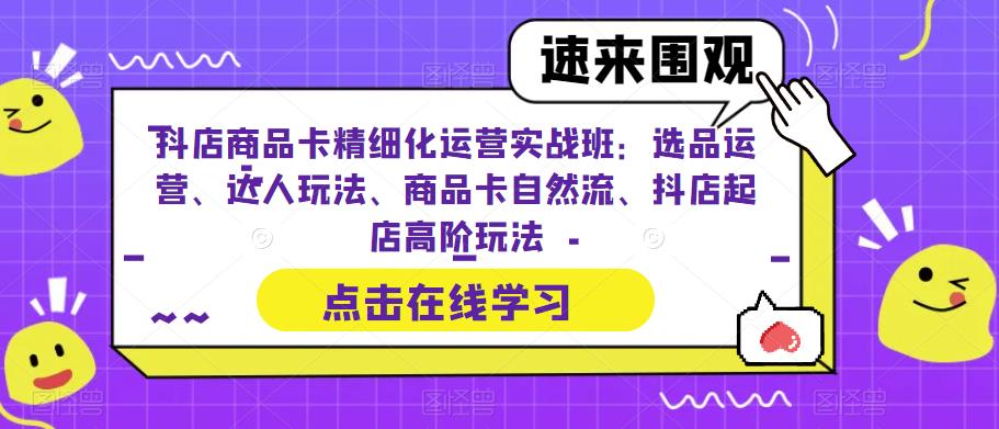 抖店商品卡精细化运营实战班：选品运营、达人玩法、商品卡自然流、抖店起店高阶玩法-讯领网创
