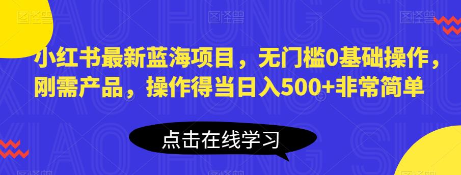 小红书最新蓝海项目，无门槛0基础操作，刚需产品，操作得当日入500+非常简单【揭秘】-讯领网创