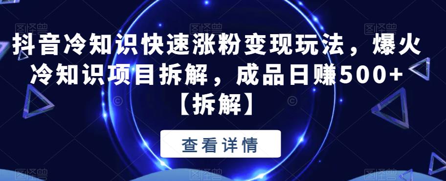 抖音冷知识快速涨粉变现玩法，爆火冷知识项目拆解，成品日赚500+【拆解】-讯领网创