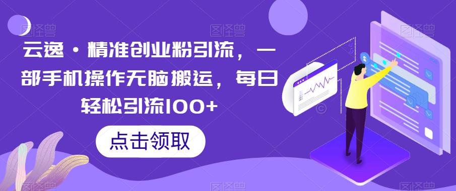 云逸·精准创业粉引流，一部手机操作无脑搬运，每日轻松引流100+-讯领网创