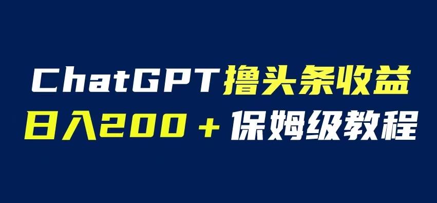 ChatGPT解放双手撸头条收益，日入200保姆级教程，自媒体小白无脑操作【揭秘】-讯领网创