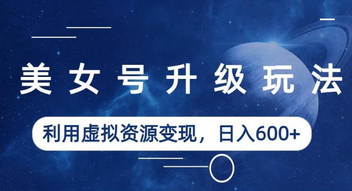 美女号升级玩法，利用虚拟资源变现，日入600+（教程+素材）【揭秘】-讯领网创