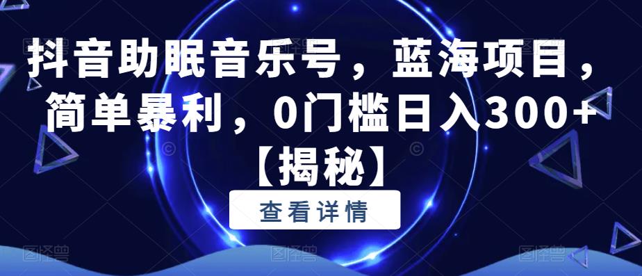抖音助眠音乐号，蓝海项目，简单暴利，0门槛日入300+【揭秘】-讯领网创