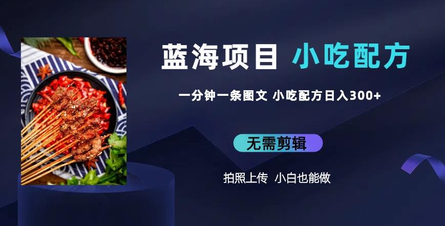 蓝海项目一分钟一条图文作品-日入300+小吃配方项目（附684G小吃配方）-讯领网创