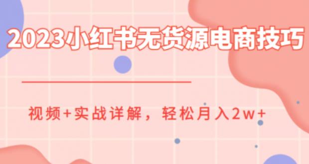 2023小红书无货源电商技巧教程，轻松月入2w+，视频+实战详解【揭秘】-讯领网创
