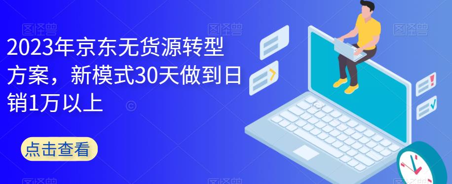 2023年京东无货源转型方案，新模式30天做到日销1万以上-讯领网创