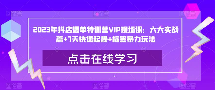 2023年抖店爆单特训营VIP现场课：六大实战篇+7天快速起爆+标签暴力玩法-讯领网创