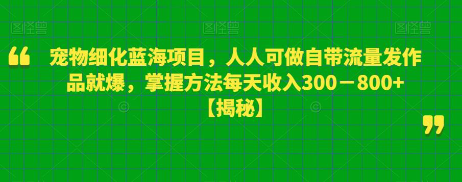 宠物细化蓝海项目，人人可做自带流量发作品就爆，掌握方法每天收入300－800+【揭秘】-讯领网创