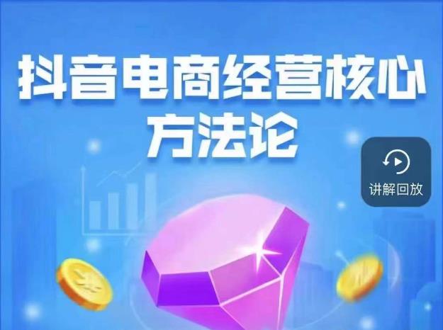 抖音电商经营核心方法论，18节课教你玩转直播带货，巨量学精品课-讯领网创