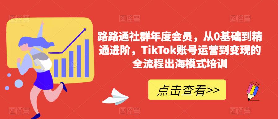 路路通社群年度会员，从0基础到精通进阶，TikTok账号运营到变现的全流程出海模式培训-讯领网创