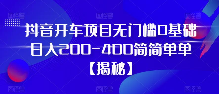 抖音开车项目，无门槛0基础日入200-400简简单单【揭秘】-讯领网创