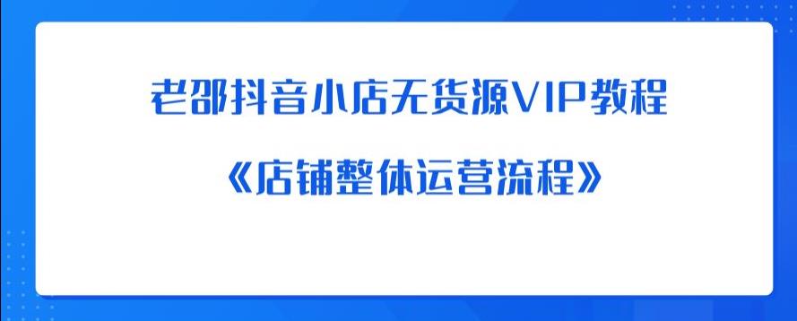 老邵抖音小店无货源VIP教程：《店铺整体运营流程》-讯领网创