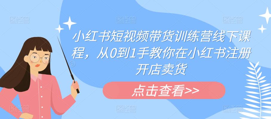 小红书短视频带货训练营线下课程，从0到1手教你在小红书注册开店卖货-讯领网创