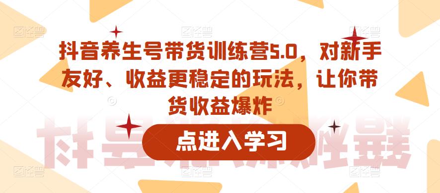 抖音养生号带货训练营5.0，对新手友好、收益更稳定的玩法，让你带货收益爆炸（更新）-讯领网创