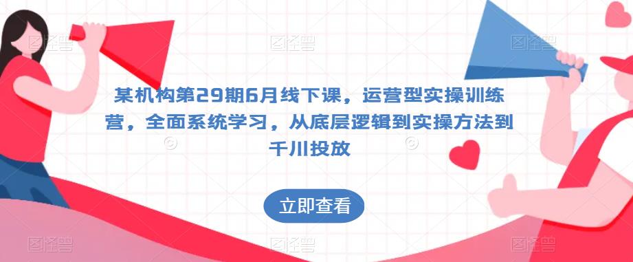 某机构第29期6月线下课，运营型实操训练营，全面系统学习，从底层逻辑到实操方法到千川投放-讯领网创
