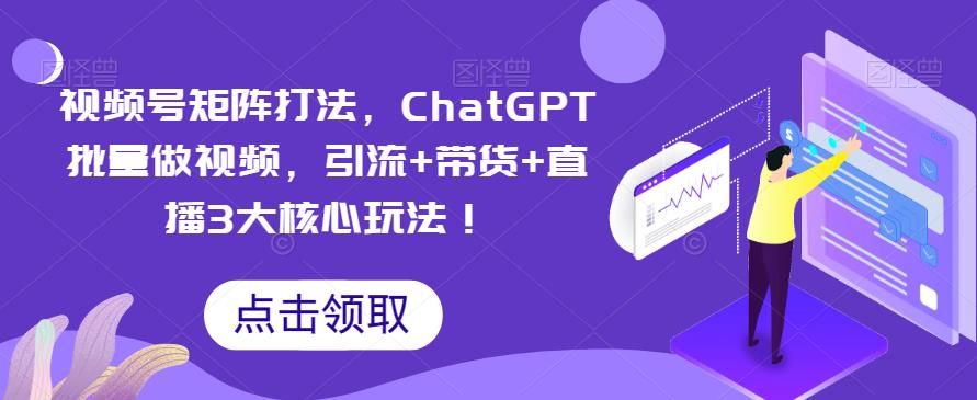 视频号矩阵打法，ChatGPT批量做视频，引流+带货+直播3大核心玩法！-讯领网创