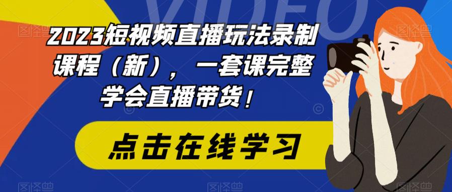 2023短视频直播玩法录制课程（新），一套课完整学会直播带货！-讯领网创