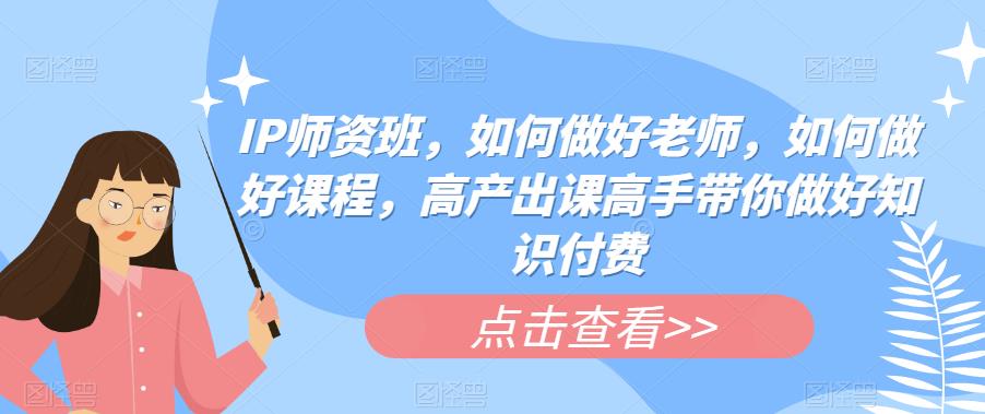 IP师资班，如何做好老师，如何做好课程，高产出课高手带你做好知识付费-讯领网创