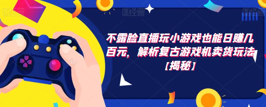 不露脸直播玩小游戏也能日赚几百元，解析复古游戏机卖货玩法【揭秘】-讯领网创