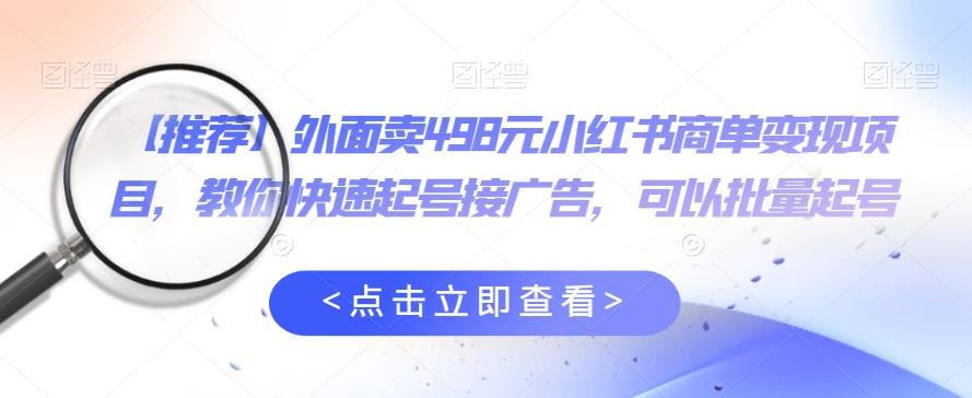 外面卖498元小红书商单变现项目，教你快速起号接广告，可以批量起号-讯领网创