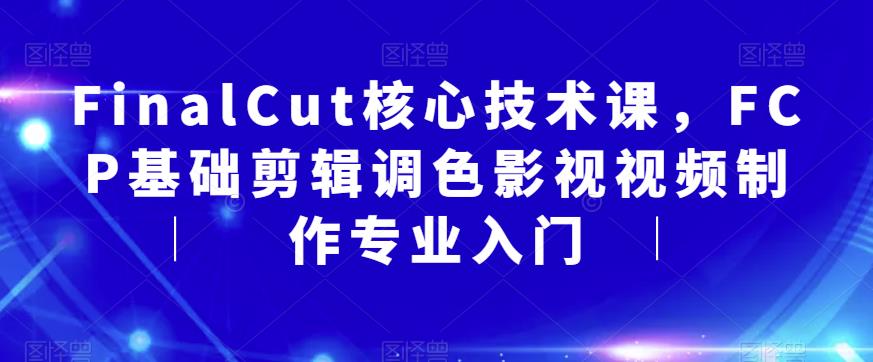 FinalCut核心技术课，FCP基础剪辑调色影视视频制作专业入门-讯领网创