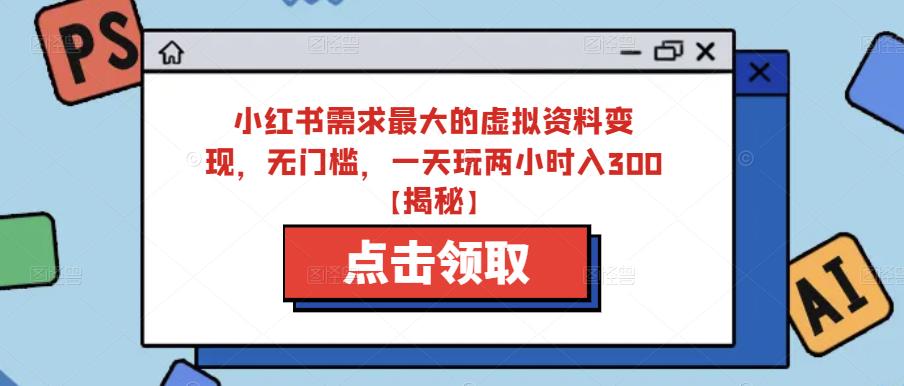 小红书需求最大的虚拟资料变现，无门槛，一天玩两小时入300+【揭秘】-讯领网创