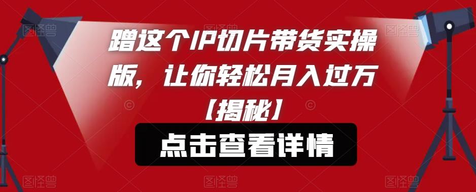 蹭这个IP切片带货实操版，让你轻松月入过万【揭秘】-讯领网创