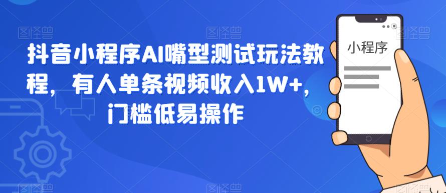 抖音小程序AI嘴型测试玩法教程，有人单条视频收入1W+，门槛低易操作-讯领网创