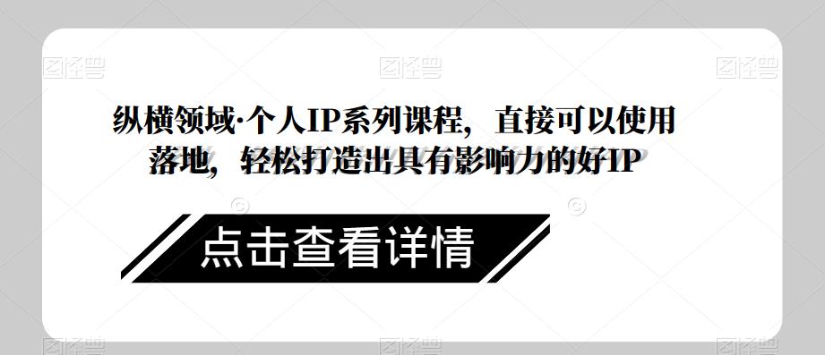 纵横领域·个人IP系列课程，直接可以使用落地，轻松打造出具有影响力的好IP-讯领网创