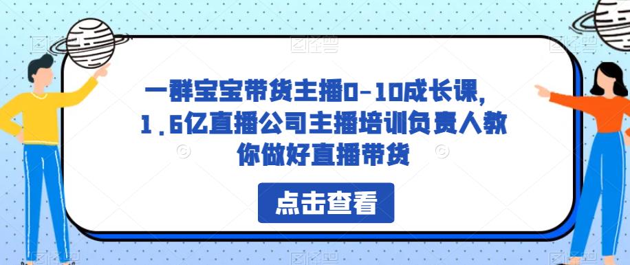 一群宝宝带货主播0-10成长课，1.6亿直播公司主播培训负责人教你做好直播带货-讯领网创
