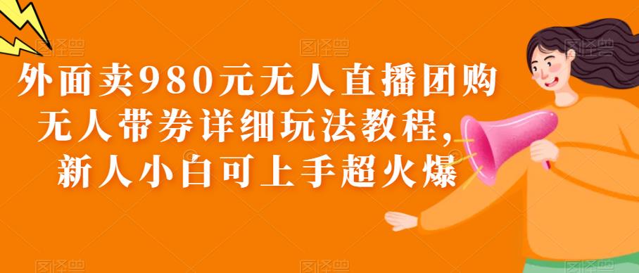 外面卖980元无人直播团购无人带券详细玩法教程，新人小白可上手超火爆-讯领网创