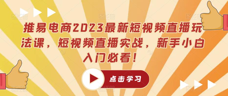 推易电商2023最新短视频直播玩法课，短视频直播实战，新手小白入门必看！-讯领网创