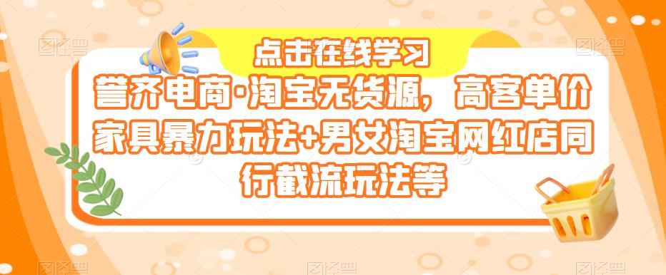 誉齐电商·淘宝无货源，高客单价家具暴力玩法+男女淘宝网红店同行截流玩法等-讯领网创