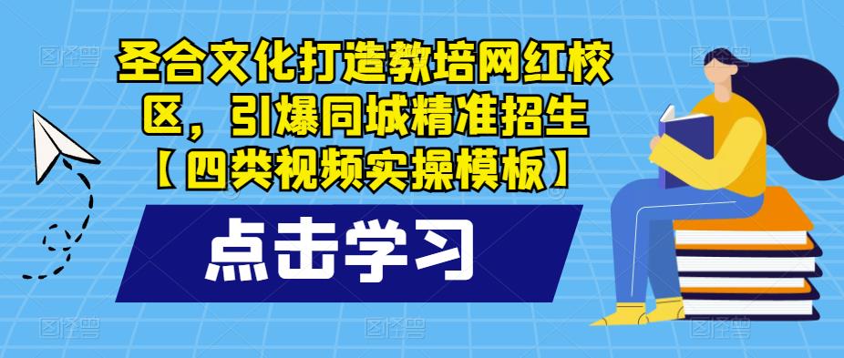 圣合文化打造教培网红校区，引爆同城精准招生【四类视频实操模板】-讯领网创