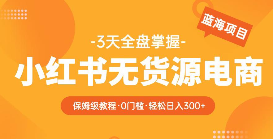 2023【阿本小红书无货源电商训练营】保姆级教程，从0到1，3天全盘掌握，轻松日入300+-讯领网创