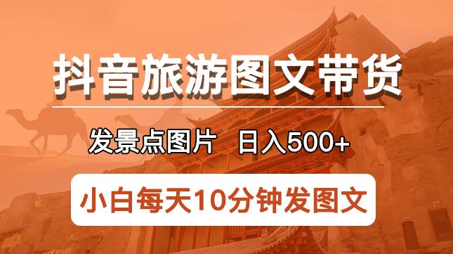 抖音旅游图文带货项目，每天半小时发景点图片日入500+长期稳定项目【揭秘】-讯领网创