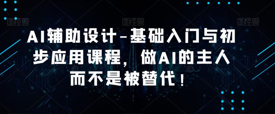 AI辅助设计-基础入门与初步应用课程，做AI的主人而不是被替代【好课】-讯领网创