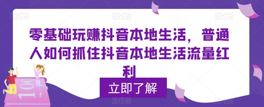零基础玩赚抖音本地生活，普通人如何抓住抖音本地生活流量红利-讯领网创