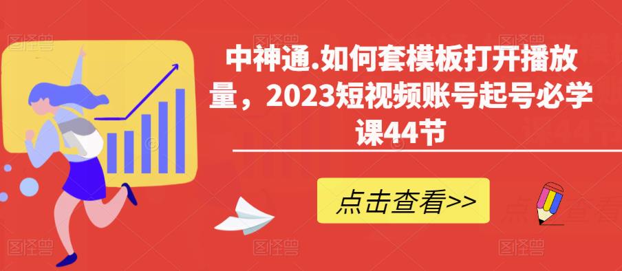 中神通.如何套模板打开播放量，2023短视频账号起号必学课44节（送钩子模板和文档资料）-讯领网创
