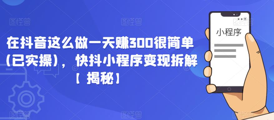 在抖音这么做一天赚300很简单(已实操)，快抖小程序变现拆解【揭秘】-讯领网创