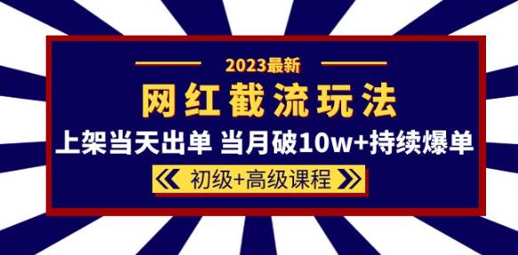 2023网红·同款截流玩法【初级+高级课程】上架当天出单当月破10w+持续爆单-讯领网创