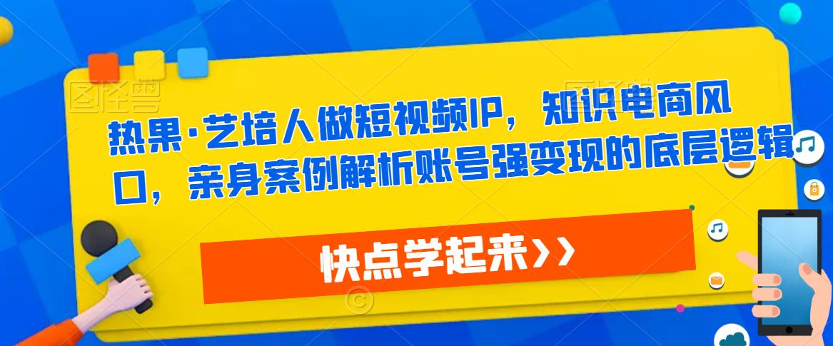 热果·艺培人做短视频IP，知识电商风口，亲身案例解析账号强变现的底层逻辑-讯领网创